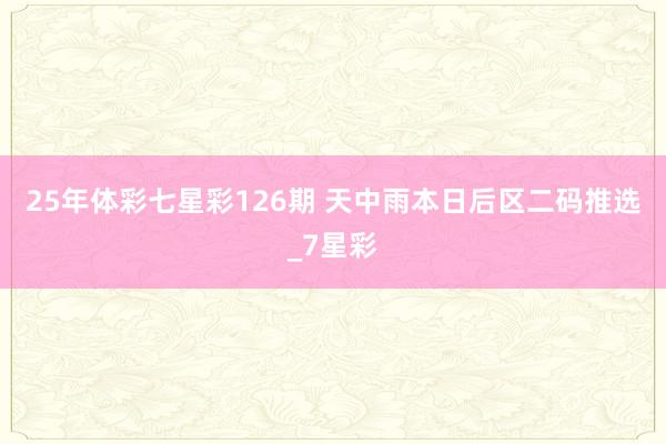 25年体彩七星彩126期 天中雨本日后区二码推选_7星彩
